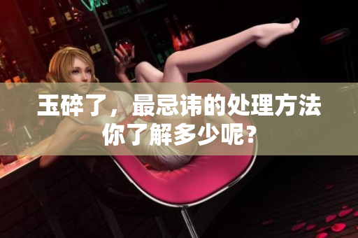 玉碎了，最忌讳的处理方法你了解多少呢？