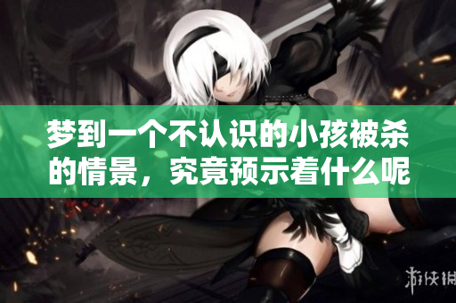 梦到一个不认识的小孩被杀的情景，究竟预示着什么呢