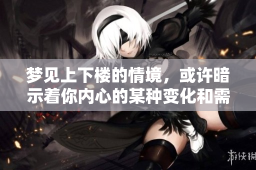 梦见上下楼的情境，或许暗示着你内心的某种变化和需求