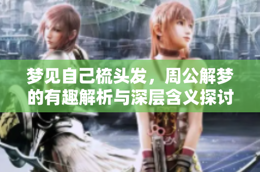 梦见自己梳头发，周公解梦的有趣解析与深层含义探讨
