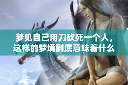 梦见自己用刀砍死一个人，这样的梦境到底意味着什么呢