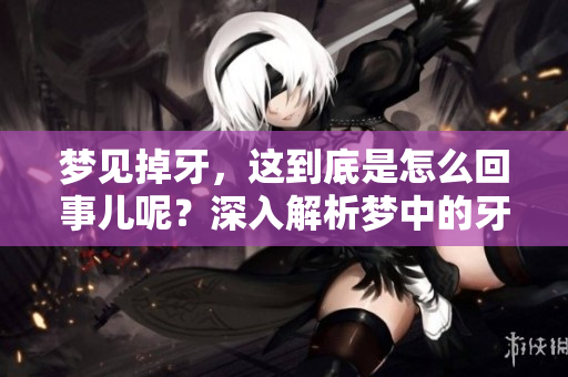 梦见掉牙，这到底是怎么回事儿呢？深入解析梦中的牙齿象征意义