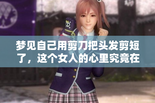 梦见自己用剪刀把头发剪短了，这个女人的心里究竟在想什么呢