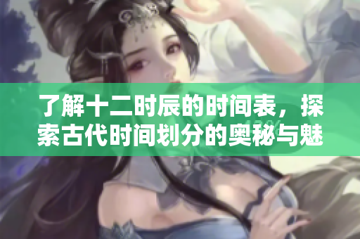 了解十二时辰的时间表，探索古代时间划分的奥秘与魅力。