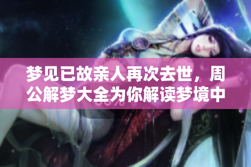 梦见已故亲人再次去世，周公解梦大全为你解读梦境中的深意