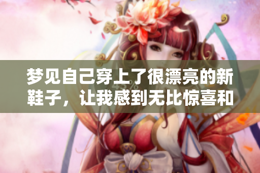 梦见自己穿上了很漂亮的新鞋子，让我感到无比惊喜和快乐