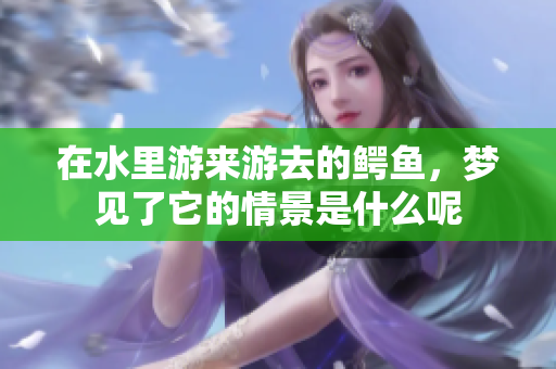 在水里游来游去的鳄鱼，梦见了它的情景是什么呢