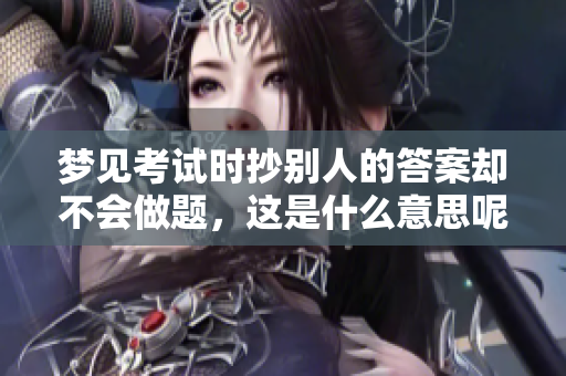 梦见考试时抄别人的答案却不会做题，这是什么意思呢