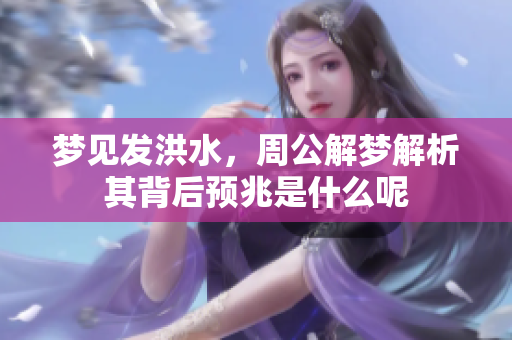 梦见发洪水，周公解梦解析其背后预兆是什么呢