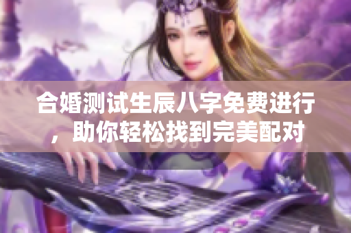 合婚测试生辰八字免费进行，助你轻松找到完美配对