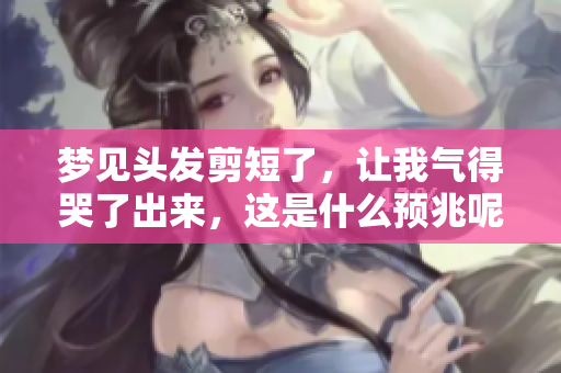 梦见头发剪短了，让我气得哭了出来，这是什么预兆呢