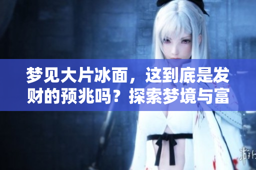 梦见大片冰面，这到底是发财的预兆吗？探索梦境与富贵之间的联系
