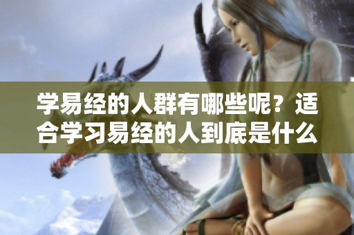 学易经的人群有哪些呢？适合学习易经的人到底是什么样的呢？