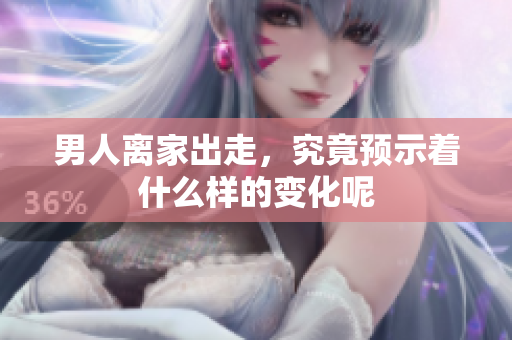男人离家出走，究竟预示着什么样的变化呢