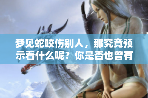 梦见蛇咬伤别人，那究竟预示着什么呢？你是否也曾有这样的梦境？