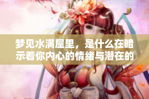 梦见水满屋里，是什么在暗示着你内心的情绪与潜在的忧虑呢