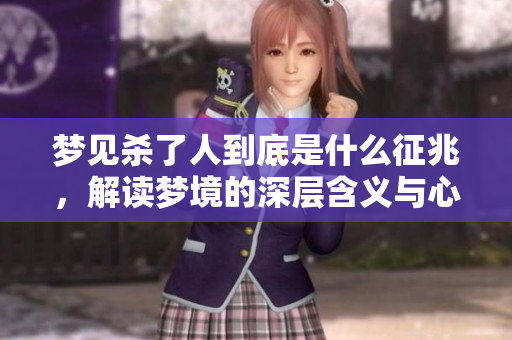 梦见杀了人到底是什么征兆，解读梦境的深层含义与心理状态