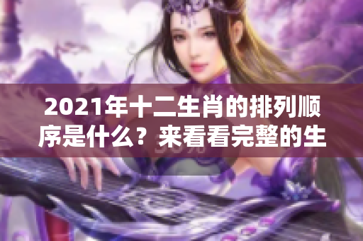 2021年十二生肖的排列顺序是什么？来看看完整的生肖顺序表吧！