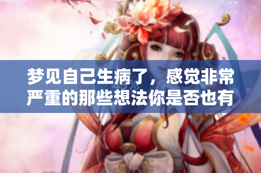 梦见自己生病了，感觉非常严重的那些想法你是否也有过呢