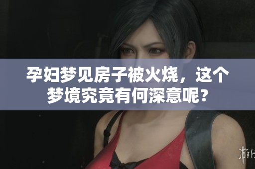 孕妇梦见房子被火烧，这个梦境究竟有何深意呢？