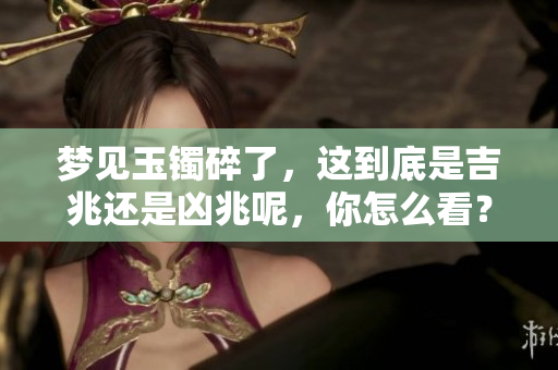 梦见玉镯碎了，这到底是吉兆还是凶兆呢，你怎么看？