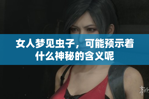 女人梦见虫子，可能预示着什么神秘的含义呢