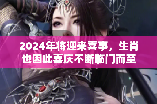 2024年将迎来喜事，生肖也因此喜庆不断临门而至