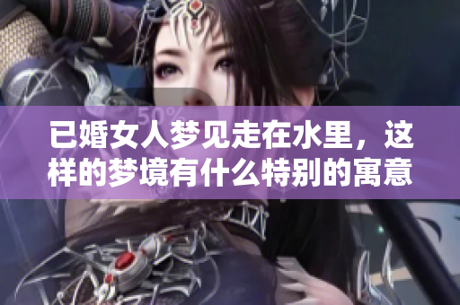 已婚女人梦见走在水里，这样的梦境有什么特别的寓意吗