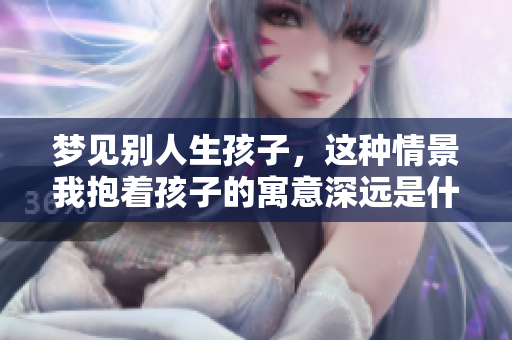 梦见别人生孩子，这种情景我抱着孩子的寓意深远是什么呢