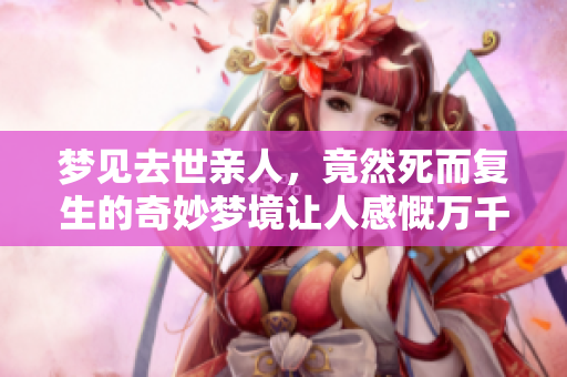 梦见去世亲人，竟然死而复生的奇妙梦境让人感慨万千