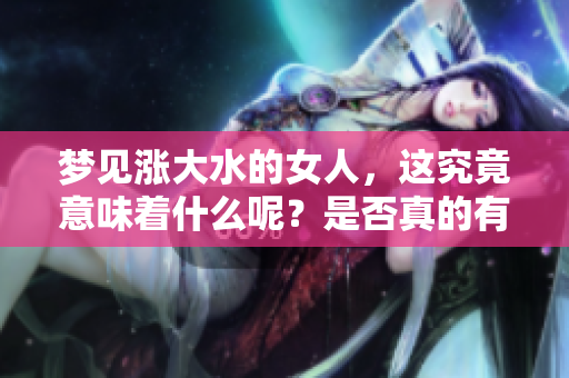 梦见涨大水的女人，这究竟意味着什么呢？是否真的有好的兆头呢？