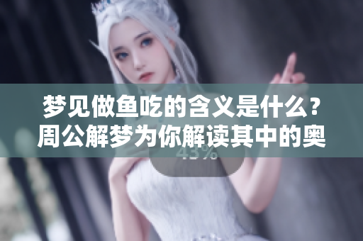 梦见做鱼吃的含义是什么？周公解梦为你解读其中的奥秘。