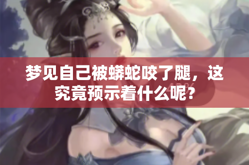 梦见自己被蟒蛇咬了腿，这究竟预示着什么呢？