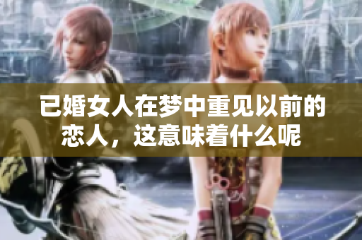 已婚女人在梦中重见以前的恋人，这意味着什么呢