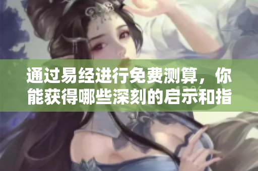 通过易经进行免费测算，你能获得哪些深刻的启示和指引呢