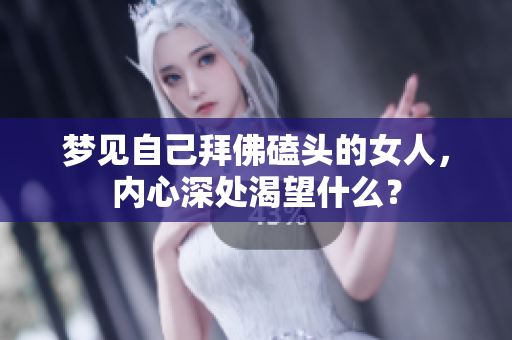 梦见自己拜佛磕头的女人，内心深处渴望什么？