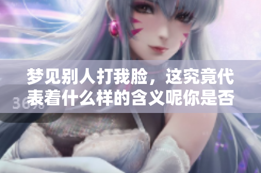 梦见别人打我脸，这究竟代表着什么样的含义呢你是否想过这个问题