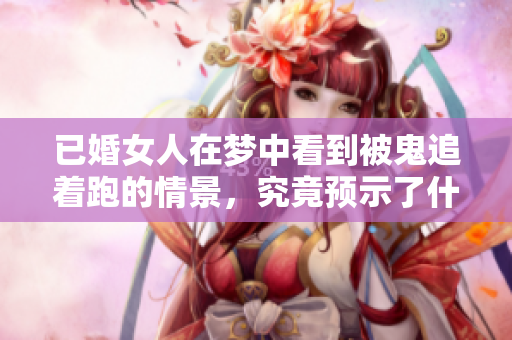 已婚女人在梦中看到被鬼追着跑的情景，究竟预示了什么呢