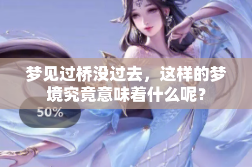 梦见过桥没过去，这样的梦境究竟意味着什么呢？