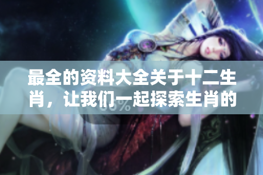最全的**大全关于十二生肖，让我们一起探索生肖的奥秘与精彩内容