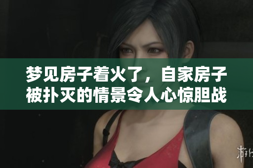 梦见房子着火了，自家房子被扑灭的情景令人心惊胆战