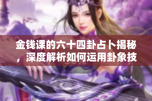 金钱课的六十四卦占卜揭秘，深度解析如何运用卦象技巧