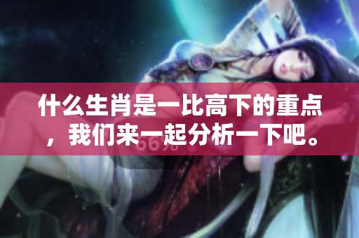 什么生肖是一比高下的重点，我们来一起分析一下吧。