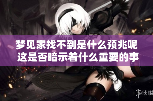 梦见家找不到是什么预兆呢 这是否暗示着什么重要的事情发生呢