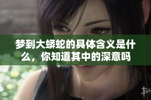 梦到大蟒蛇的具体含义是什么，你知道其中的深意吗