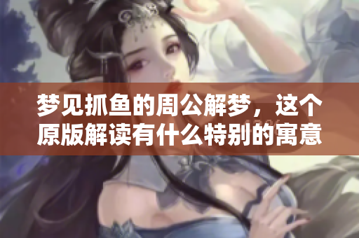 梦见抓鱼的周公解梦，这个原版解读有什么特别的寓意呢