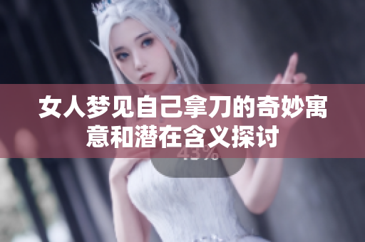 女人梦见自己拿刀的奇妙寓意和潜在含义探讨