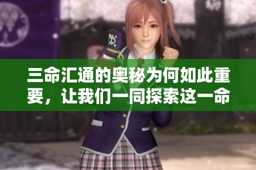 三命汇通的奥秘为何如此重要，让我们一同探索这一命理知识的深厚内涵。