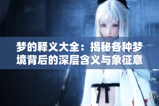 梦的释义大全：揭秘各种梦境背后的深层含义与象征意义