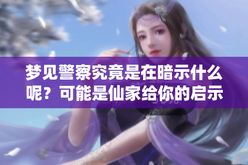 梦见警察究竟是在暗示什么呢？可能是仙家给你的启示。